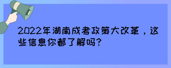 2022年湖南成考政策大改革，这些信息你都了解吗？.jpg