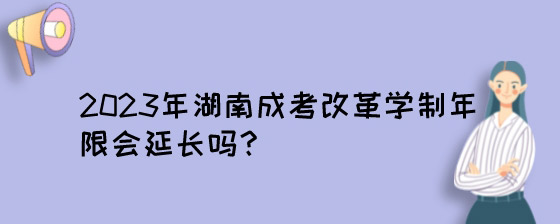 2023年湖南成考改革学制年限会延长吗？.jpg