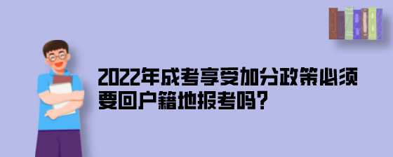 2022年成考享受加分政策必须要回户籍地报考吗？.jpg