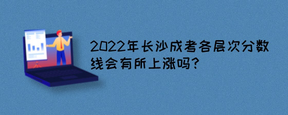 2022年长沙成考各层次分数线会有所上涨吗？.jpg