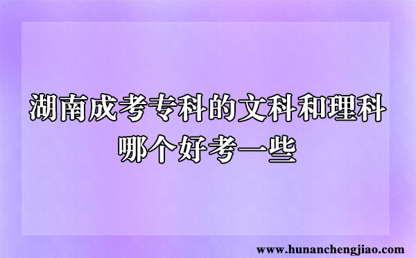 湖南成考专科的文科和理科哪个好考一些