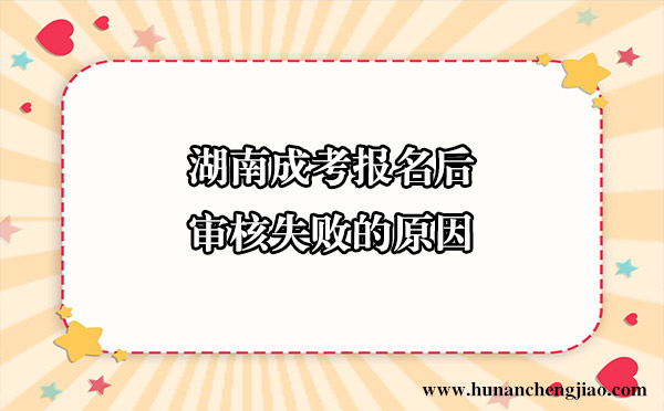 湖南成考考生提交报名后，审核失败一般会是哪些原因