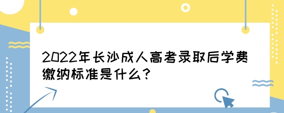 2022年长沙成人高考录取后学费缴纳标准是什么？.jpeg