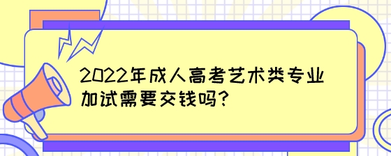 2022年成人高考艺术类专业加试需要交钱吗？.jpeg