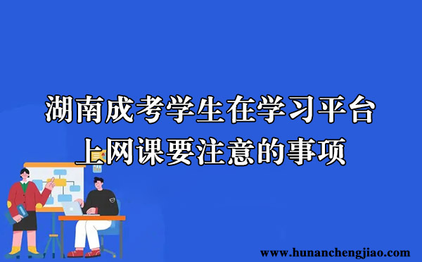 湖南成考学生在学习平台上网课要注意的事项