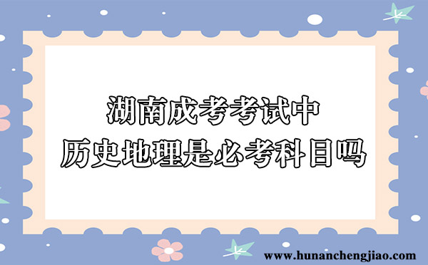 湖南成考考试中历史地理是必考科目吗