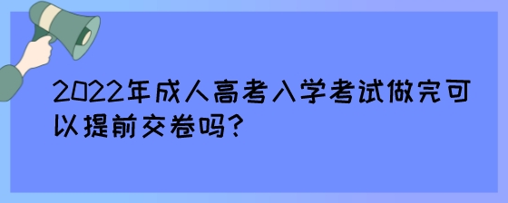 2022年成人高考入学考试做完可以提前交卷吗？.jpeg