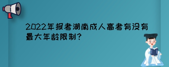 2022年报考湖南成人高考有没有最大年龄限制？.jpeg