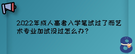 2022年成人高考入学笔试过了而艺术专业加试没过怎么办？.jpeg