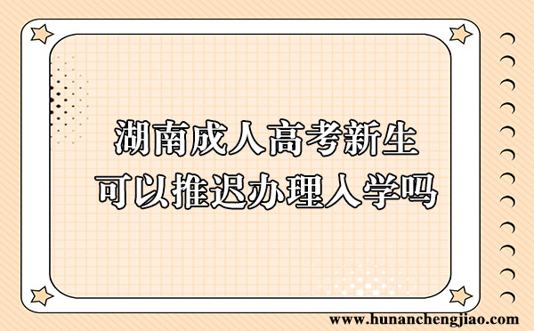 湖南成人高考新生可以推迟办理入学吗