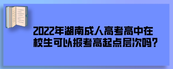 2022年湖南成人高考高中在校生可以报考高起点层次吗？.jpeg