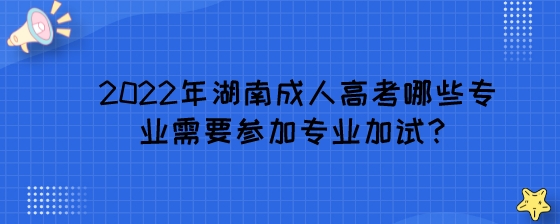 2022年湖南成人高考哪些专业需要参加专业加试？.jpeg