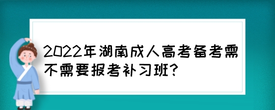 2022年湖南成人高考备考需不需要报考补习班？.jpeg