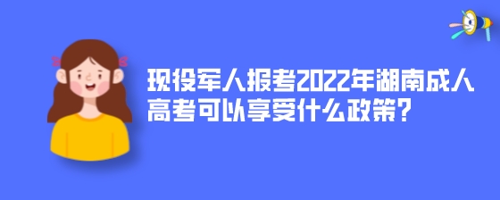 现役军人报考2022年湖南成人高考可以享受什么政策？.jpeg