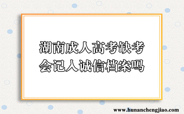 湖南成人高考缺考会记入诚信档案吗