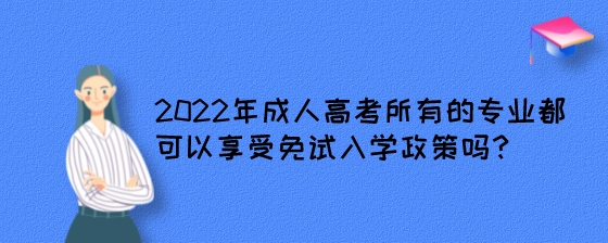 2022年成人高考所有的专业都可以享受免试入学政策吗？.jpeg