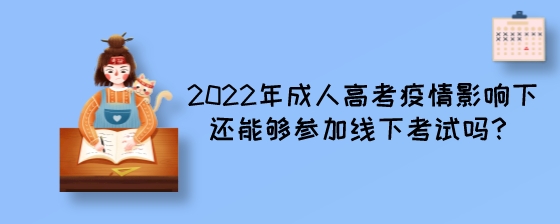 2022年成人高考疫情影响下还能够参加线下考试吗？.jpeg