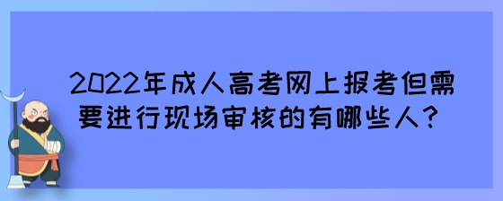 2022年成人高考网上报考但需要进行现场审核的有哪些人？.jpeg