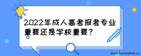 2022年成人高考报考专业重要还是学校重要？.jpeg