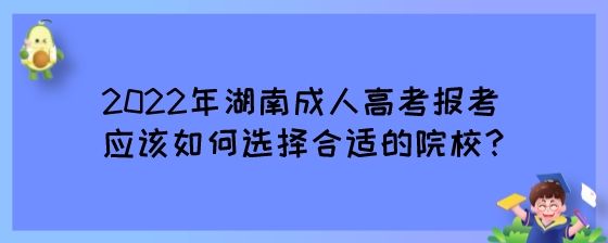 2022年湖南成人高考报考应该如何选择合适的院校？.jpeg