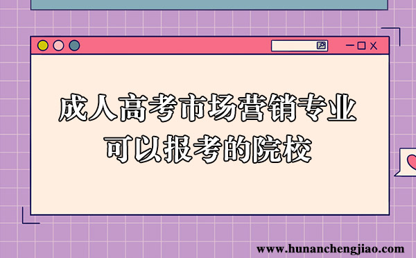 湖南成人高考市场营销专业可以报考的院校