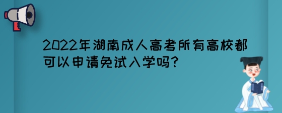 2022年湖南成人高考所有高校都可以申请免试入学吗？.jpeg