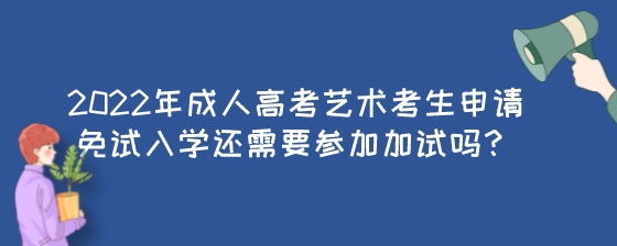 2022年成人高考艺术考生申请免试入学还需要参加加试吗？.jpeg