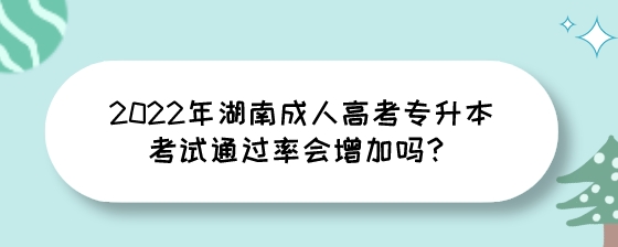 2022年湖南成人高考专升本考试通过率会增加吗？.jpeg