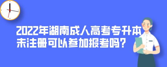 2022年湖南成人高考专升本未注册可以参加报考吗？.jpeg