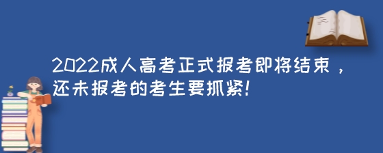 2022成人高考正式报考即将结束，还未报考的考生要抓紧！.jpeg