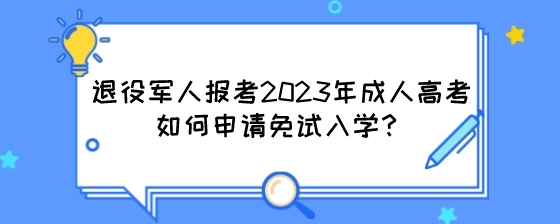 退役军人报考2023年成人高考如何申请免试入学？.jpeg