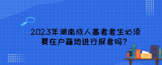 2023年湖南成人高考考生必须要在户籍地进行报考吗？.jpeg