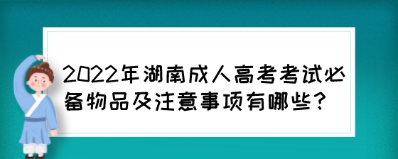 2022年湖南成人高考考试必备物品及注意事项有哪些？.jpeg