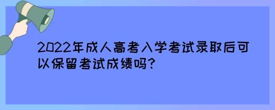 2022年成人高考入学考试录取后可以保留考试成绩吗？.jpeg