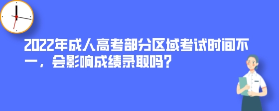 2022年成人高考部分区域考试时间不一，会影响成绩录取吗？.jpeg