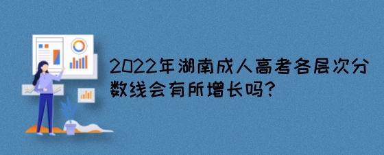 2022年湖南成人高考各层次分数线会有所增长吗？.jpeg