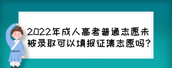 2022年成人高考普通志愿未被录取可以填报征集志愿吗？.jpeg