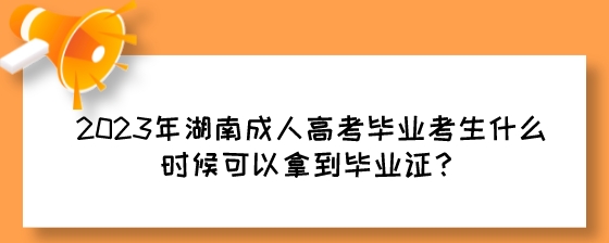 2023年湖南成人高考毕业考生什么时候可以拿到毕业证？.jpeg