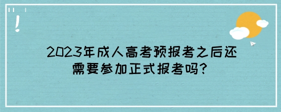 2023年成人高考预报考之后还需要参加正式报考吗？.jpeg