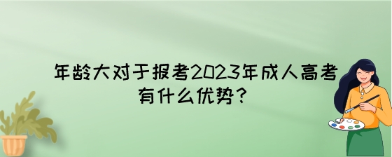 年龄大对于报考2023年成人高考有什么优势？.jpeg