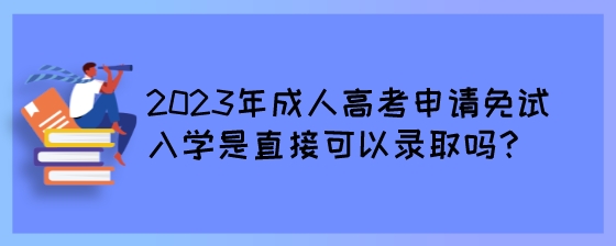 2023年成人高考申请免试入学是直接可以录取吗？.jpeg