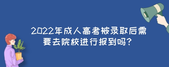 2022年成人高考被录取后需要去院校进行报到吗？.jpeg