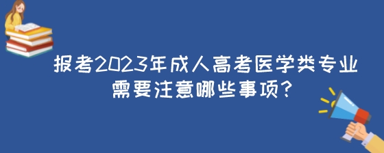 报考2023年成人高考医学类专业需要注意哪些事项？.jpeg