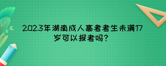 2023年湖南成人高考考生未满17岁可以报考吗？.jpeg