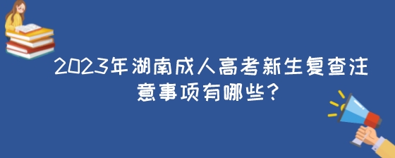 2023年湖南成人高考新生复查注意事项有哪些？.jpeg