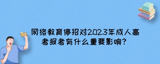 网络教育停招对2023年成人高考报考有什么重要影响？.jpeg