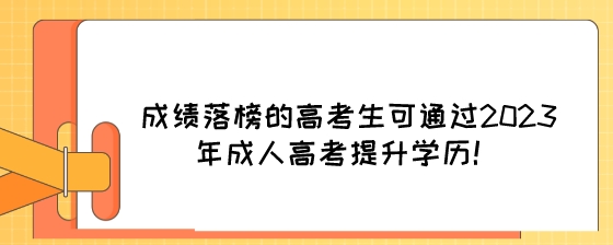 成绩落榜的高考生可通过2023年成人高考提升学历！.jpeg