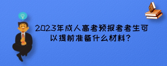 2023年成人高考预报考考生可以提前准备什么材料？.jpeg