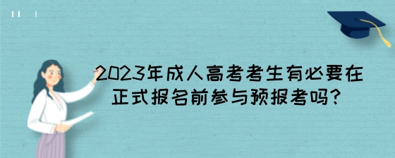 2023年成人高考考生有必要在正式报名前参与预报考吗？.jpeg