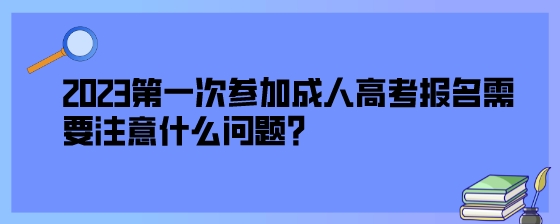 2023第一次参加成人高考报名需要注意什么问题？.jpeg